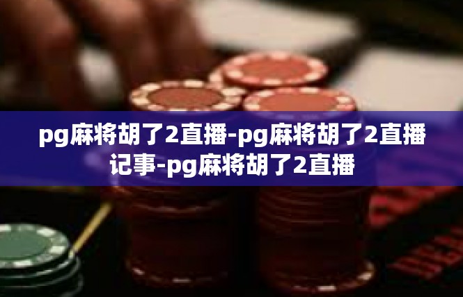 pg麻将胡了2直播-pg麻将胡了2直播记事-pg麻将胡了2直播