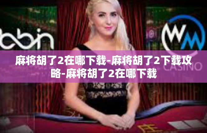 麻将胡了2在哪下载-麻将胡了2下载攻略-麻将胡了2在哪下载