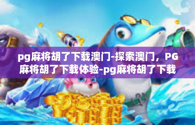 pg麻将胡了下载澳门-探索澳门，PG麻将胡了下载体验-pg麻将胡了下载澳门