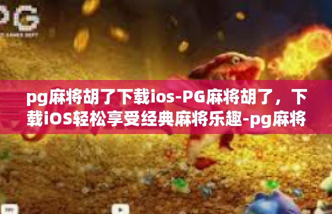 pg麻将胡了下载ios-PG麻将胡了，下载iOS轻松享受经典麻将乐趣-pg麻将胡了下载ios