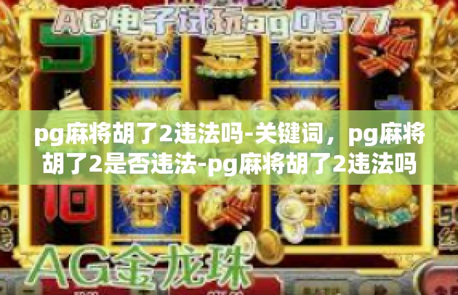 pg麻将胡了2违法吗-关键词，pg麻将胡了2是否违法-pg麻将胡了2违法吗