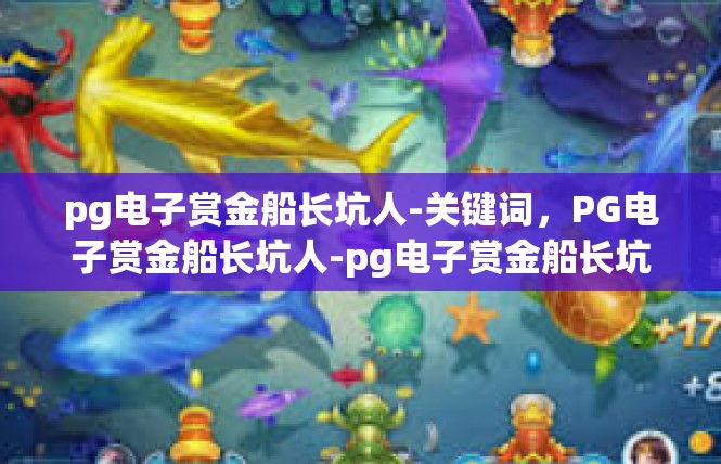 pg电子赏金船长坑人-关键词，PG电子赏金船长坑人-pg电子赏金船长坑人