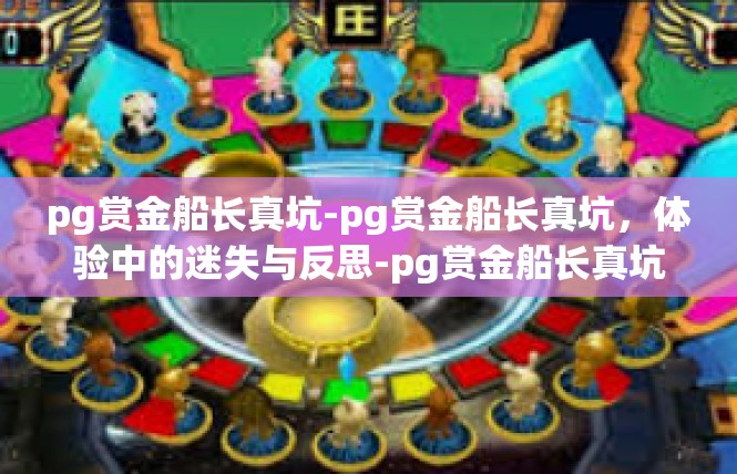 pg赏金船长真坑-pg赏金船长真坑，体验中的迷失与反思-pg赏金船长真坑