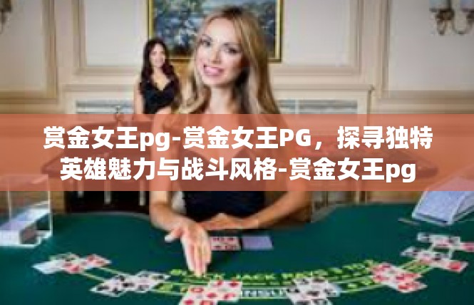 赏金女王pg-赏金女王PG，探寻独特英雄魅力与战斗风格-赏金女王pg