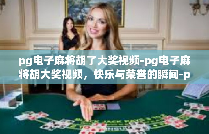 pg电子麻将胡了大奖视频-pg电子麻将胡大奖视频，快乐与荣誉的瞬间-pg电子麻将胡了大奖视频