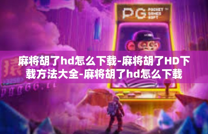 麻将胡了hd怎么下载-麻将胡了HD下载方法大全-麻将胡了hd怎么下载