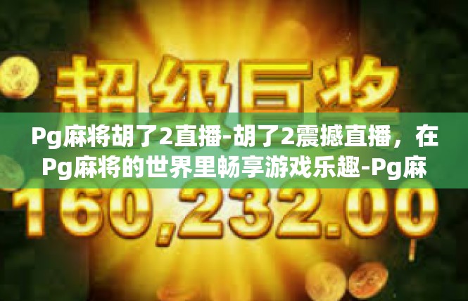 Pg麻将胡了2直播-胡了2震撼直播，在Pg麻将的世界里畅享游戏乐趣-Pg麻将胡了2直播
