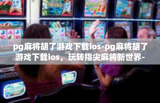 pg麻将胡了游戏下载ios-pg麻将胡了游戏下载ios，玩转指尖麻将新世界-pg麻将胡了游戏下载ios