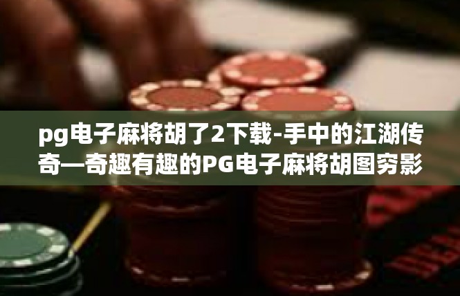 pg电子麻将胡了2下载-手中的江湖传奇—奇趣有趣的PG电子麻将胡图穷影！下载体验揭秘-pg电子麻将胡了2下载