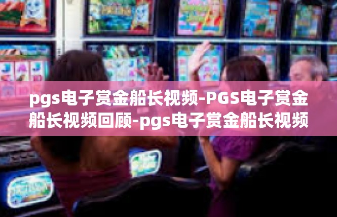 pgs电子赏金船长视频-PGS电子赏金船长视频回顾-pgs电子赏金船长视频
