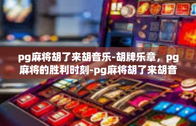 pg麻将胡了来胡音乐-胡牌乐章，pg麻将的胜利时刻-pg麻将胡了来胡音乐
