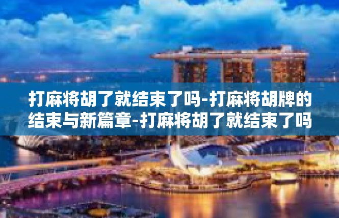 打麻将胡了就结束了吗-打麻将胡牌的结束与新篇章-打麻将胡了就结束了吗