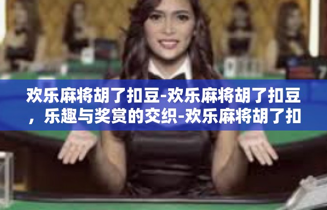 欢乐麻将胡了扣豆-欢乐麻将胡了扣豆，乐趣与奖赏的交织-欢乐麻将胡了扣豆