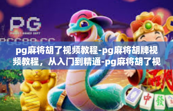 pg麻将胡了视频教程-pg麻将胡牌视频教程，从入门到精通-pg麻将胡了视频教程
