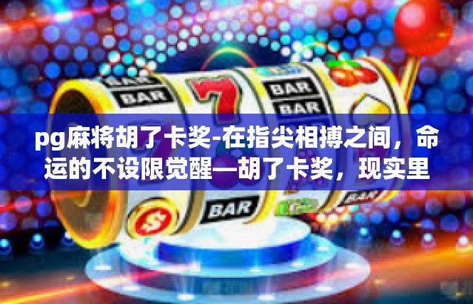pg麻将胡了卡奖-在指尖相搏之间，命运的不设限觉醒—胡了卡奖，现实里的解读与实践探讨-pg麻将胡了卡奖