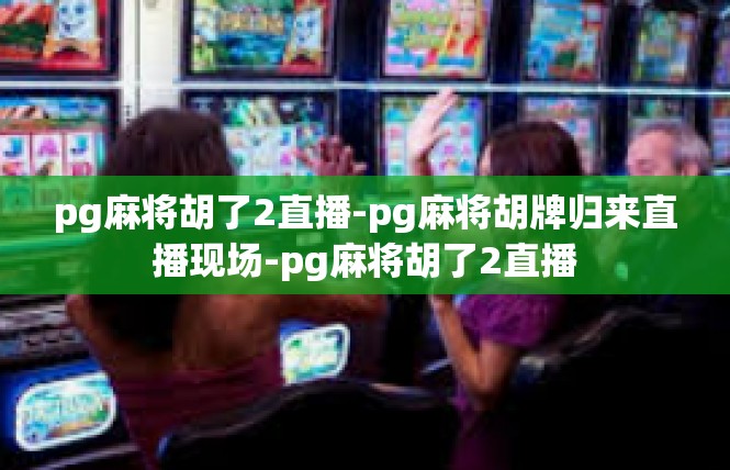 pg麻将胡了2直播-pg麻将胡牌归来直播现场-pg麻将胡了2直播