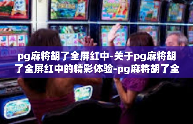 pg麻将胡了全屏红中-关于pg麻将胡了全屏红中的精彩体验-pg麻将胡了全屏红中