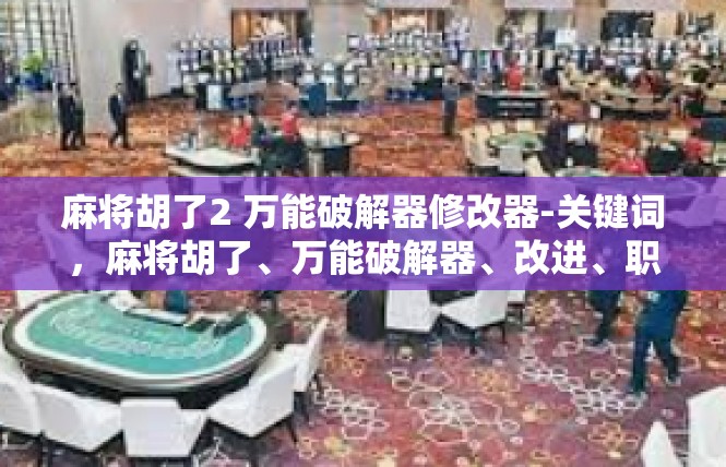 麻将胡了2 万能破解器修改器-关键词，麻将胡了、万能破解器、改进、职业道路、理性决策-麻将胡了2 万能破解器修改器