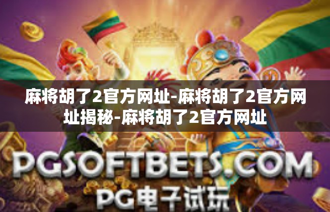 麻将胡了2官方网址-麻将胡了2官方网址揭秘-麻将胡了2官方网址