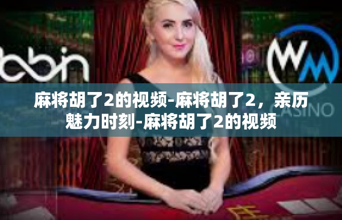 麻将胡了2的视频-麻将胡了2，亲历魅力时刻-麻将胡了2的视频