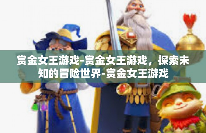赏金女王游戏-赏金女王游戏，探索未知的冒险世界-赏金女王游戏