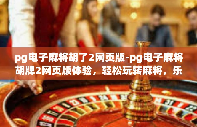 pg电子麻将胡了2网页版-pg电子麻将胡牌2网页版体验，轻松玩转麻将，乐趣无边界-pg电子麻将胡了2网页版