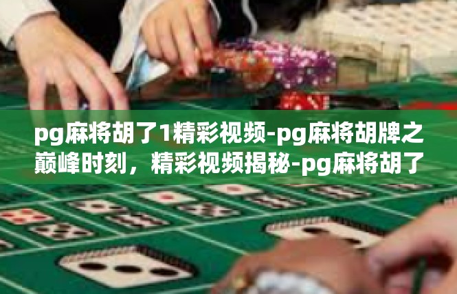pg麻将胡了1精彩视频-pg麻将胡牌之巅峰时刻，精彩视频揭秘-pg麻将胡了1精彩视频