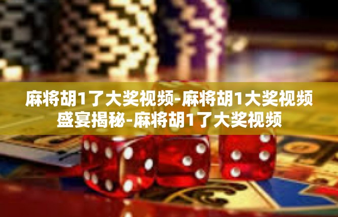 麻将胡1了大奖视频-麻将胡1大奖视频盛宴揭秘-麻将胡1了大奖视频
