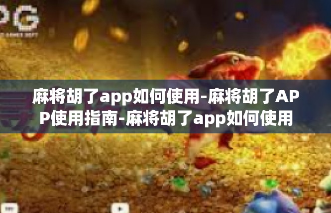麻将胡了app如何使用-麻将胡了APP使用指南-麻将胡了app如何使用