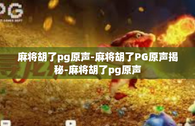 麻将胡了pg原声-麻将胡了PG原声揭秘-麻将胡了pg原声