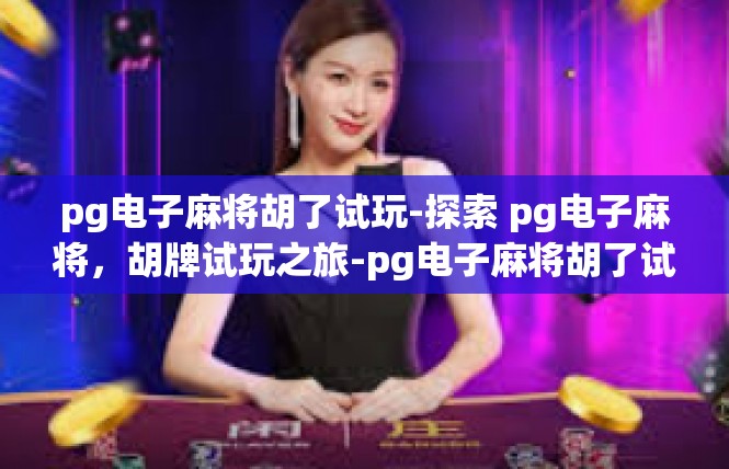 pg电子麻将胡了试玩-探索 pg电子麻将，胡牌试玩之旅-pg电子麻将胡了试玩