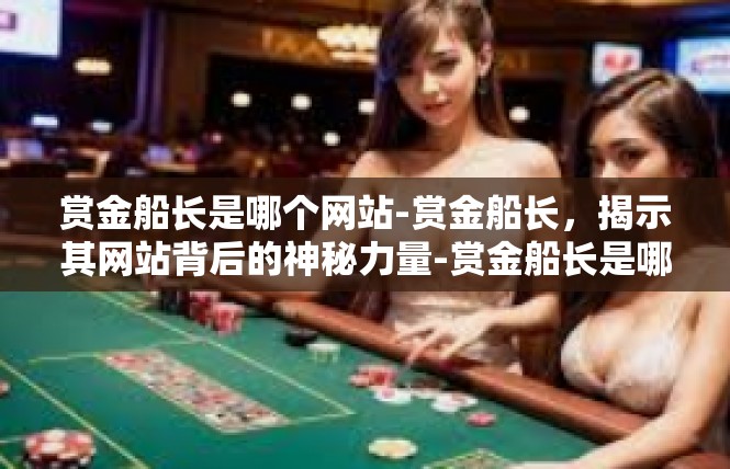 赏金船长是哪个网站-赏金船长，揭示其网站背后的神秘力量-赏金船长是哪个网站