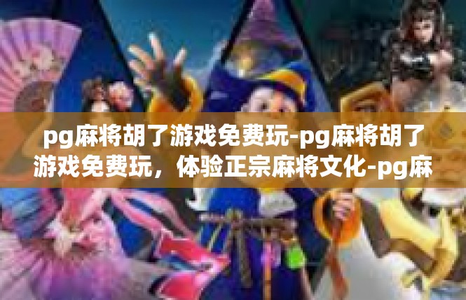 pg麻将胡了游戏免费玩-pg麻将胡了游戏免费玩，体验正宗麻将文化-pg麻将胡了游戏免费玩