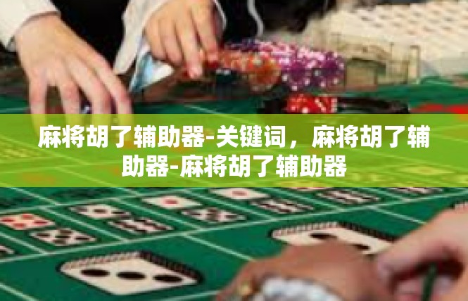 麻将胡了辅助器-关键词，麻将胡了辅助器-麻将胡了辅助器