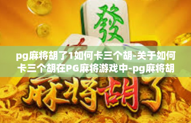 pg麻将胡了1如何卡三个胡-关于如何卡三个胡在PG麻将游戏中-pg麻将胡了1如何卡三个胡