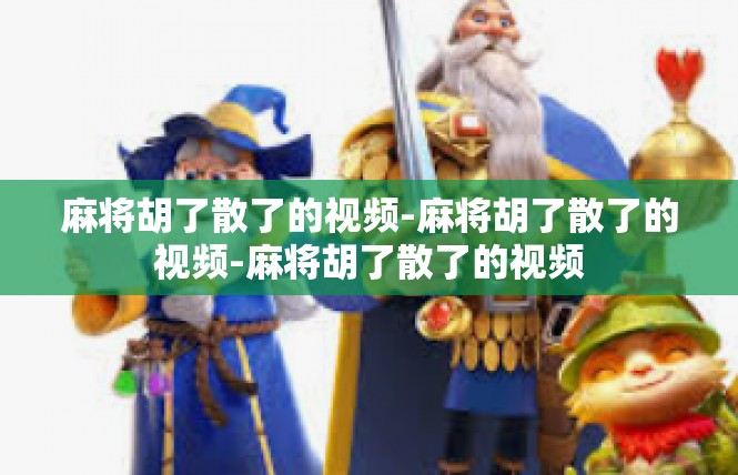 麻将胡了散了的视频-麻将胡了散了的视频-麻将胡了散了的视频