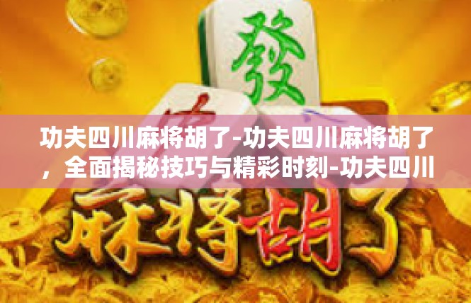 功夫四川麻将胡了-功夫四川麻将胡了，全面揭秘技巧与精彩时刻-功夫四川麻将胡了