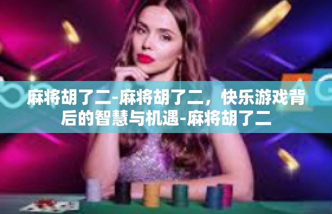 麻将胡了二-麻将胡了二，快乐游戏背后的智慧与机遇-麻将胡了二