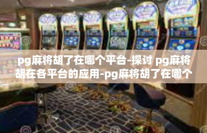pg麻将胡了在哪个平台-探讨 pg麻将胡在各平台的应用-pg麻将胡了在哪个平台