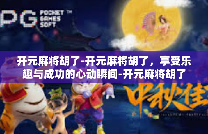 开元麻将胡了-开元麻将胡了，享受乐趣与成功的心动瞬间-开元麻将胡了