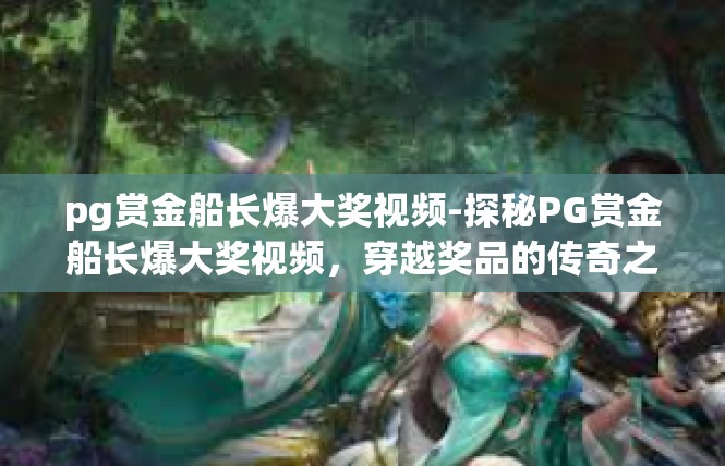 pg赏金船长爆大奖视频-探秘PG赏金船长爆大奖视频，穿越奖品的传奇之旅-pg赏金船长爆大奖视频