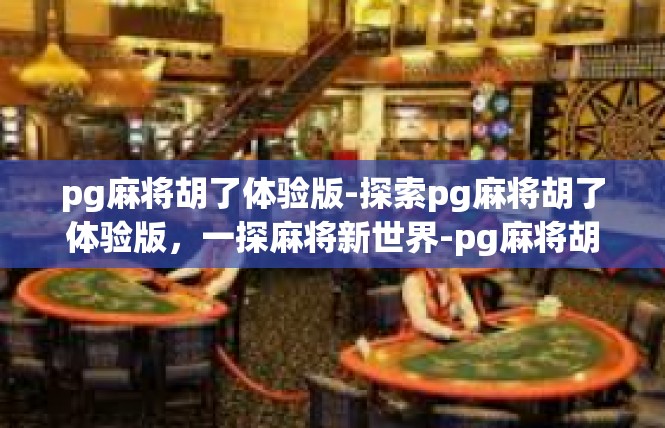 pg麻将胡了体验版-探索pg麻将胡了体验版，一探麻将新世界-pg麻将胡了体验版