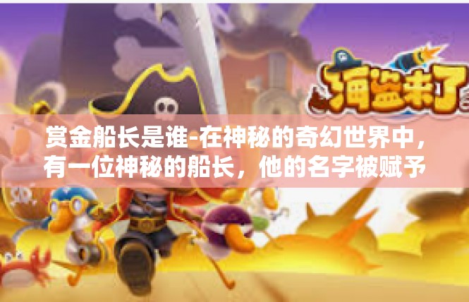 赏金船长是谁-在神秘的奇幻世界中，有一位神秘的船长，他的名字被赋予了极高的荣誉和赏金。他就是赏金船长，一位令人敬畏的存在。赏金船长是谁