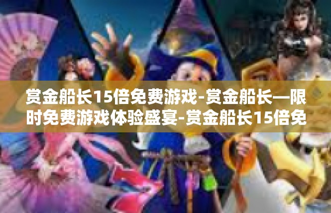 赏金船长15倍免费游戏-赏金船长—限时免费游戏体验盛宴-赏金船长15倍免费游戏