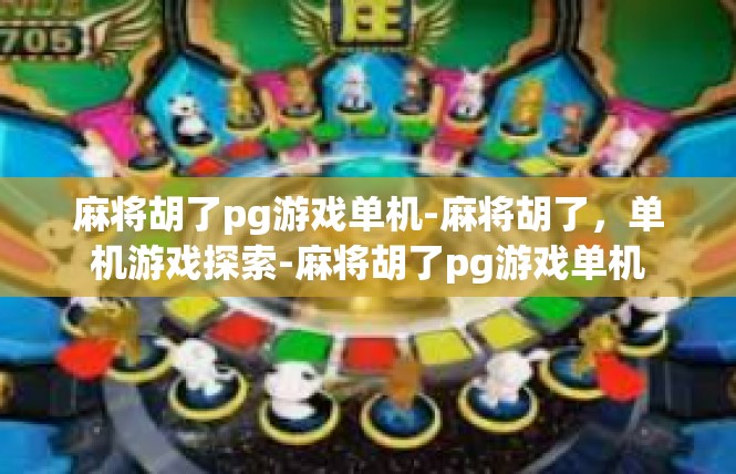 麻将胡了pg游戏单机-麻将胡了，单机游戏探索-麻将胡了pg游戏单机
