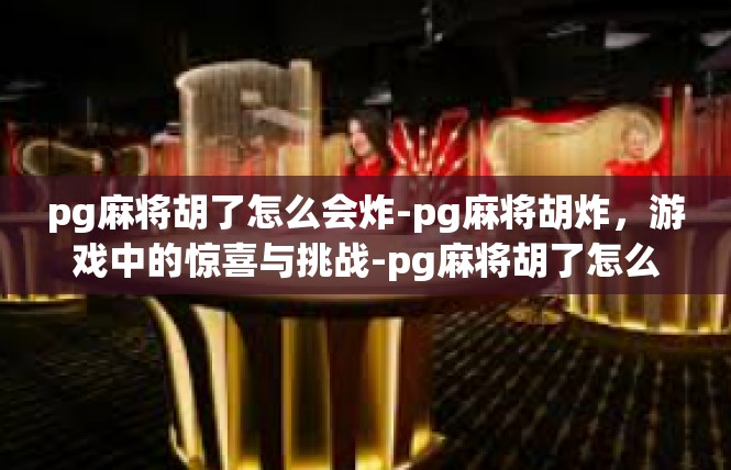 pg麻将胡了怎么会炸-pg麻将胡炸，游戏中的惊喜与挑战-pg麻将胡了怎么会炸
