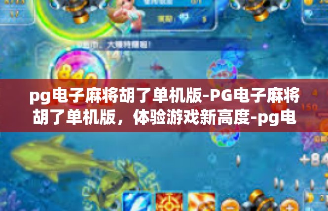 pg电子麻将胡了单机版-PG电子麻将胡了单机版，体验游戏新高度-pg电子麻将胡了单机版