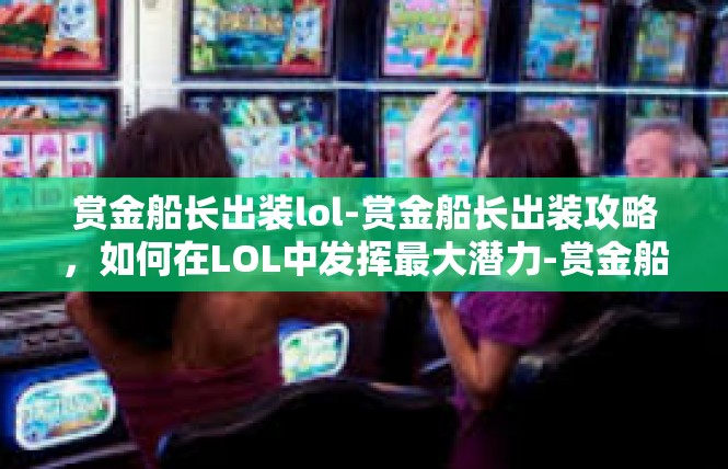 赏金船长出装lol-赏金船长出装攻略，如何在LOL中发挥最大潜力-赏金船长出装lol
