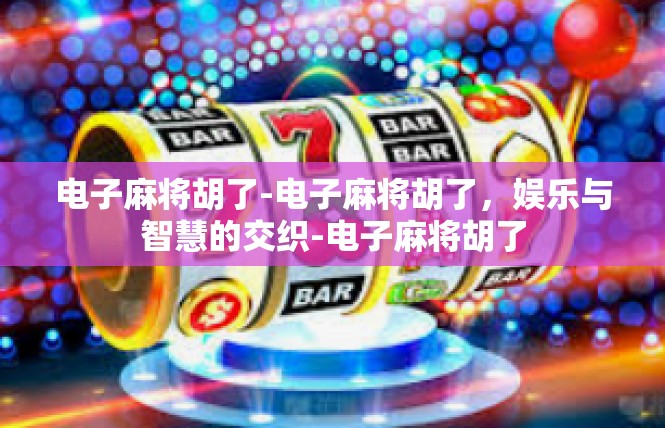 电子麻将胡了-电子麻将胡了，娱乐与智慧的交织-电子麻将胡了