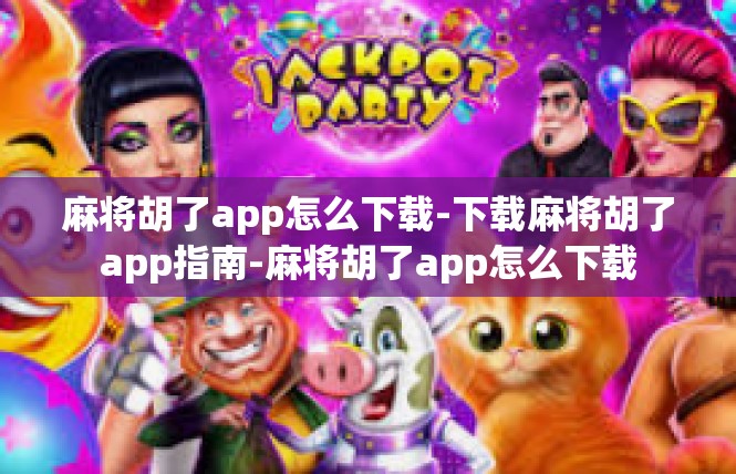 麻将胡了app怎么下载-下载麻将胡了app指南-麻将胡了app怎么下载